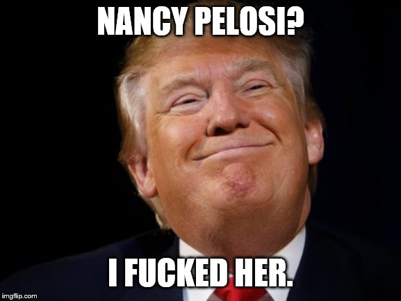 Smug Trump | NANCY PELOSI? I F**KED HER. | image tagged in smug trump | made w/ Imgflip meme maker