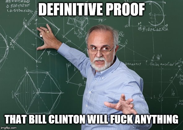 Professor Chalkboard Explanation | DEFINITIVE PROOF THAT BILL CLINTON WILL F**K ANYTHING | image tagged in professor chalkboard explanation | made w/ Imgflip meme maker