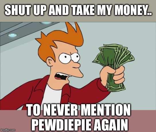 Shut Up And Take My Money Fry Meme | SHUT UP AND TAKE MY MONEY.. TO NEVER MENTION PEWDIEPIE AGAIN | image tagged in memes,shut up and take my money fry | made w/ Imgflip meme maker