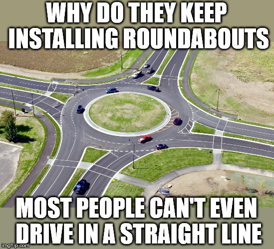 Roundabout | WHY DO THEY KEEP INSTALLING ROUNDABOUTS; MOST PEOPLE CAN'T EVEN DRIVE IN A STRAIGHT LINE | image tagged in roundabout | made w/ Imgflip meme maker
