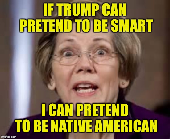 Full Retard Senator Elizabeth Warren | IF TRUMP CAN PRETEND TO BE SMART; I CAN PRETEND TO BE NATIVE AMERICAN | image tagged in full retard senator elizabeth warren | made w/ Imgflip meme maker