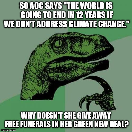 Philosoraptor Meme | SO AOC SAYS "THE WORLD IS GOING TO END IN 12 YEARS IF WE DON'T ADDRESS CLIMATE CHANGE."; WHY DOESN'T SHE GIVE AWAY FREE FUNERALS IN HER GREEN NEW DEAL? | image tagged in memes,philosoraptor | made w/ Imgflip meme maker