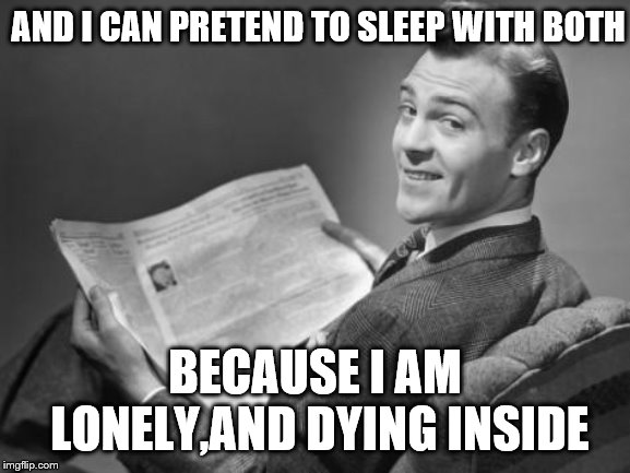 50's newspaper | AND I CAN PRETEND TO SLEEP WITH BOTH BECAUSE I AM LONELY,AND DYING INSIDE | image tagged in 50's newspaper | made w/ Imgflip meme maker