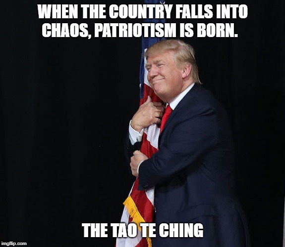 Trump hugging the flat 2 | WHEN THE COUNTRY FALLS INTO CHAOS,
PATRIOTISM IS BORN. THE TAO TE CHING | image tagged in trump,us flag | made w/ Imgflip meme maker