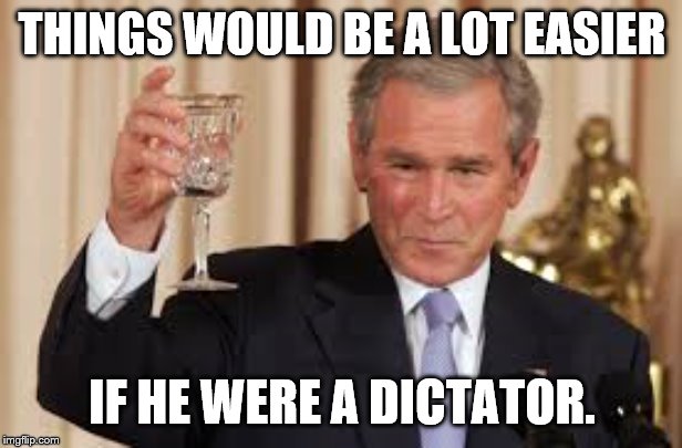 GW Bush Toast | THINGS WOULD BE A LOT EASIER IF HE WERE A DICTATOR. | image tagged in gw bush toast | made w/ Imgflip meme maker