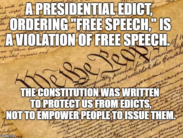Constitution | A PRESIDENTIAL EDICT, ORDERING "FREE SPEECH," IS A VIOLATION OF FREE SPEECH. THE CONSTITUTION WAS WRITTEN TO PROTECT US FROM EDICTS, NOT TO EMPOWER PEOPLE TO ISSUE THEM. | image tagged in constitution | made w/ Imgflip meme maker