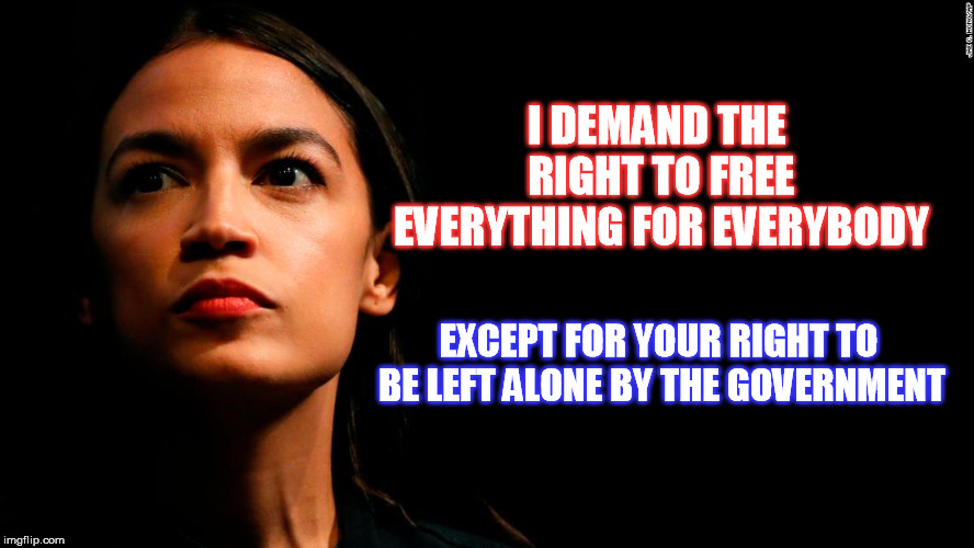 ocasio-cortez super genius | I DEMAND THE RIGHT TO FREE EVERYTHING FOR EVERYBODY; EXCEPT FOR YOUR RIGHT TO BE LEFT ALONE BY THE GOVERNMENT | image tagged in ocasio-cortez super genius | made w/ Imgflip meme maker