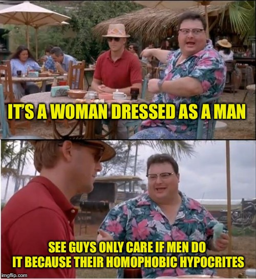 See Nobody Cares Meme | IT’S A WOMAN DRESSED AS A MAN; SEE GUYS ONLY CARE IF MEN DO IT BECAUSE THEIR HOMOPHOBIC HYPOCRITES | image tagged in memes,see nobody cares | made w/ Imgflip meme maker
