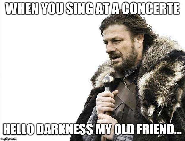 Brace Yourselves X is Coming Meme | WHEN YOU SING AT A CONCERTE; HELLO DARKNESS MY OLD FRIEND... | image tagged in memes,brace yourselves x is coming | made w/ Imgflip meme maker