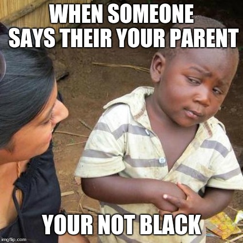 Third World Skeptical Kid Meme | WHEN SOMEONE SAYS THEIR YOUR PARENT; YOUR NOT BLACK | image tagged in memes,third world skeptical kid | made w/ Imgflip meme maker