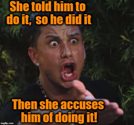 for crying out loud | She told him to do it,  so he did it Then she accuses him of doing it! | image tagged in for crying out loud | made w/ Imgflip meme maker
