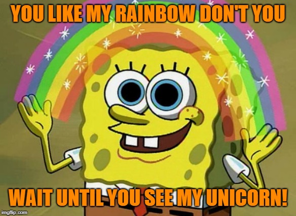 Keep it in your Spongepants | YOU LIKE MY RAINBOW DON'T YOU; WAIT UNTIL YOU SEE MY UNICORN! | image tagged in memes,imagination spongebob,unicorn,rainbow,dirty joke | made w/ Imgflip meme maker