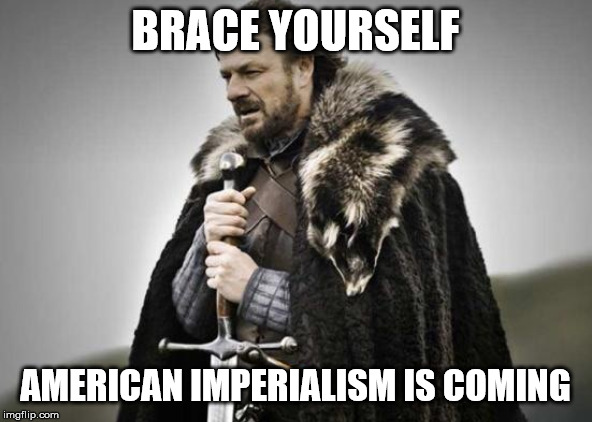 Prepare Yourself | BRACE YOURSELF AMERICAN IMPERIALISM IS COMING | image tagged in prepare yourself | made w/ Imgflip meme maker