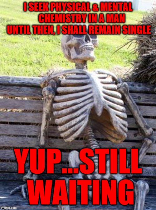 Waiting Skeleton Meme | I SEEK PHYSICAL & MENTAL     CHEMISTRY IN A MAN  UNTIL THEN, I SHALL REMAIN SINGLE; YUP...STILL WAITING | image tagged in memes,waiting skeleton | made w/ Imgflip meme maker