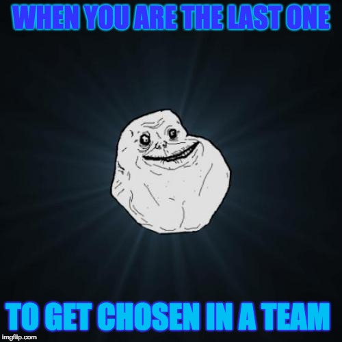Forever Alone | WHEN YOU ARE THE LAST ONE; TO GET CHOSEN IN A TEAM | image tagged in memes,forever alone | made w/ Imgflip meme maker