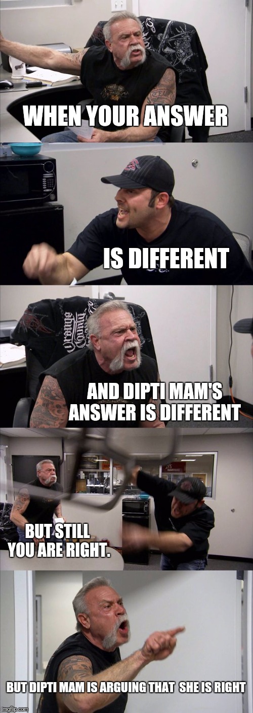 American Chopper Argument | WHEN YOUR ANSWER; IS DIFFERENT; AND DIPTI MAM'S ANSWER IS DIFFERENT; BUT STILL YOU ARE RIGHT. BUT DIPTI MAM IS ARGUING THAT 
SHE IS RIGHT | image tagged in memes,american chopper argument | made w/ Imgflip meme maker