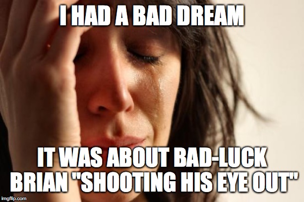 First World Problems Meme | I HAD A BAD DREAM IT WAS ABOUT BAD-LUCK BRIAN ''SHOOTING HIS EYE OUT'' | image tagged in memes,first world problems | made w/ Imgflip meme maker
