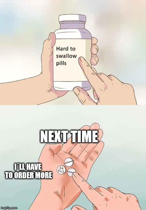 Hard To Swallow Pills Meme | NEXT TIME; I´LL HAVE TO ORDER MORE | image tagged in memes,hard to swallow pills | made w/ Imgflip meme maker
