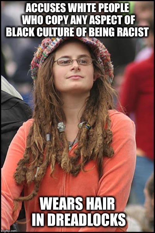 College Liberal Meme | ACCUSES WHITE PEOPLE WHO COPY ANY ASPECT OF BLACK CULTURE OF BEING RACIST; WEARS HAIR IN DREADLOCKS | image tagged in memes,college liberal,liberal hypocrisy,stupid liberals,goofy stupid liberal college student | made w/ Imgflip meme maker