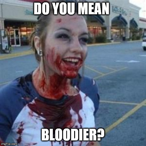 Bloody Girl | DO YOU MEAN BLOODIER? | image tagged in bloody girl | made w/ Imgflip meme maker