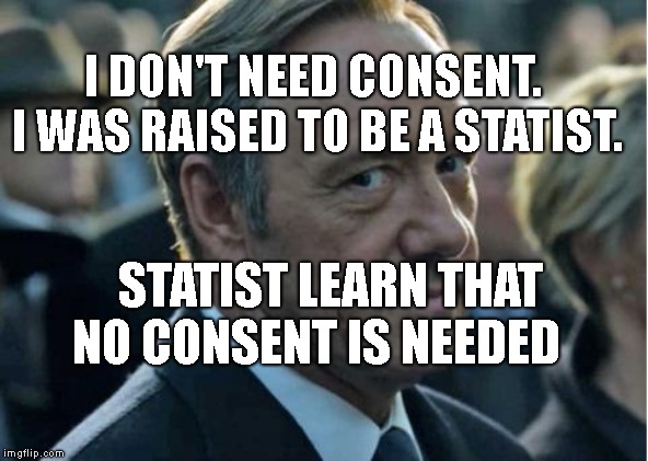 Frank Underwood - How to get to Sesame Street | I DON'T NEED CONSENT.  I WAS RAISED TO BE A STATIST. STATIST LEARN THAT NO CONSENT IS NEEDED | image tagged in frank underwood - how to get to sesame street | made w/ Imgflip meme maker