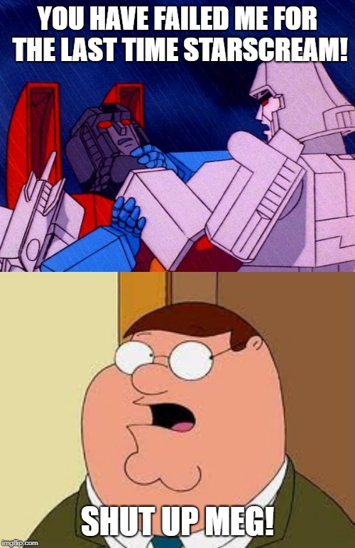 You tell him Pete! | YOU HAVE FAILED ME FOR THE LAST TIME STARSCREAM! SHUT UP MEG! | image tagged in memes,family guy peter,transformers megatron and starscream,shut up,shut up meg | made w/ Imgflip meme maker