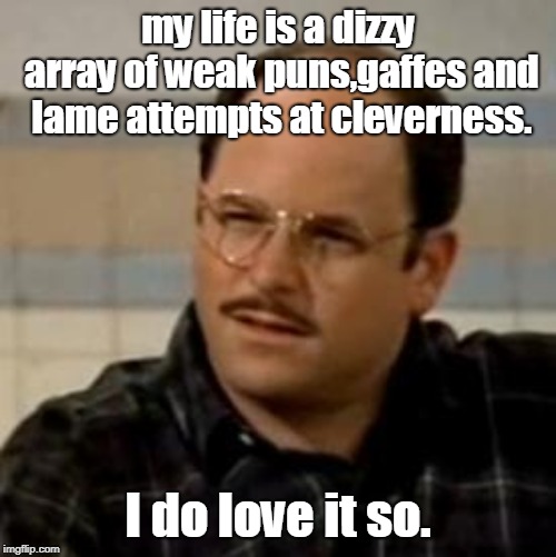 George Costanza confused | my life is a dizzy array of weak puns,gaffes and lame attempts at cleverness. I do love it so. | image tagged in george costanza confused | made w/ Imgflip meme maker