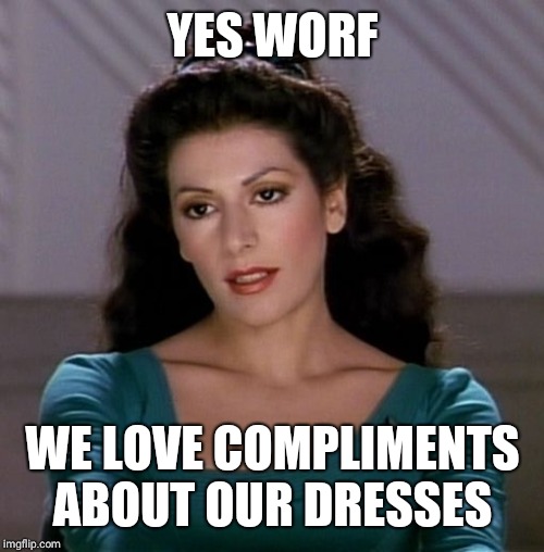 Counselor Deanna Troi | YES WORF WE LOVE COMPLIMENTS ABOUT OUR DRESSES | image tagged in counselor deanna troi | made w/ Imgflip meme maker