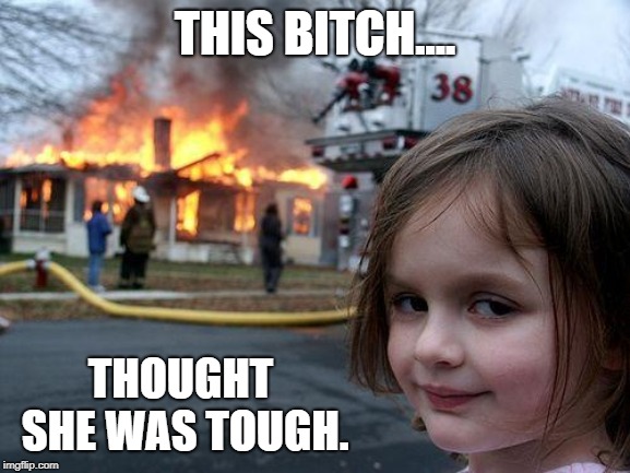 Disaster Girl Meme | THIS B**CH.... THOUGHT SHE WAS TOUGH. | image tagged in memes,disaster girl | made w/ Imgflip meme maker