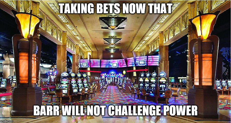 Casino | TAKING BETS NOW THAT BARR WILL NOT CHALLENGE POWER | image tagged in casino | made w/ Imgflip meme maker