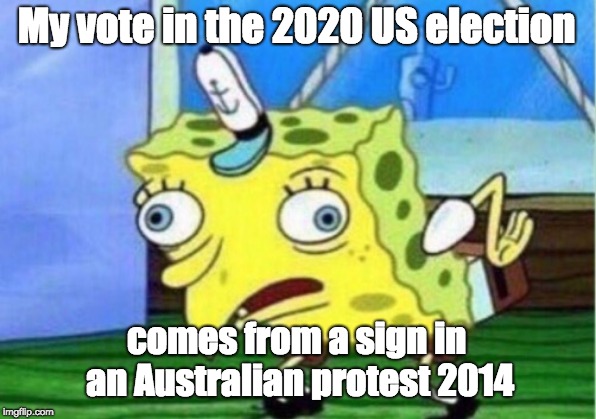 Mocking Spongebob Meme | My vote in the 2020 US election comes from a sign in an Australian protest 2014 | image tagged in memes,mocking spongebob | made w/ Imgflip meme maker