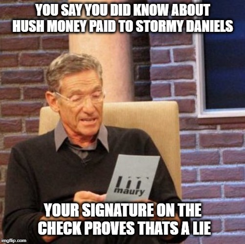 He lies every single day and his fans just eat it up | YOU SAY YOU DID KNOW ABOUT HUSH MONEY PAID TO STORMY DANIELS; YOUR SIGNATURE ON THE CHECK PROVES THATS A LIE | image tagged in memes,maury lie detector,maga,impeach trump,politics | made w/ Imgflip meme maker