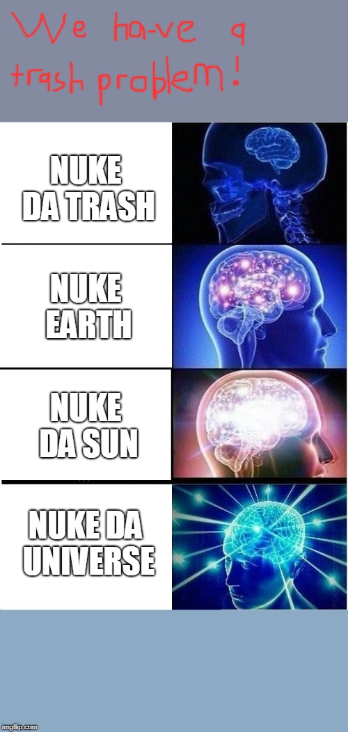 Expanding Brain Meme | NUKE DA TRASH; NUKE EARTH; NUKE DA SUN; NUKE DA UNIVERSE | image tagged in memes,expanding brain | made w/ Imgflip meme maker