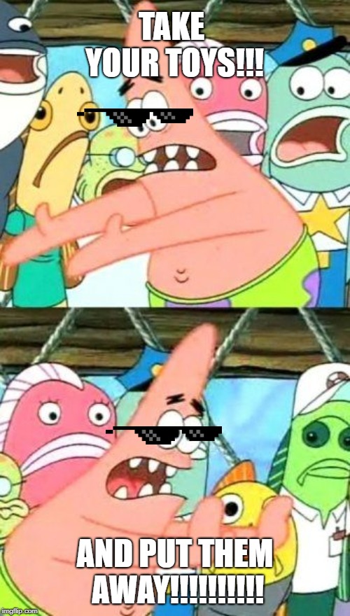 Put It Somewhere Else Patrick Meme | TAKE YOUR TOYS!!! AND PUT THEM AWAY!!!!!!!!!! | image tagged in memes,put it somewhere else patrick | made w/ Imgflip meme maker