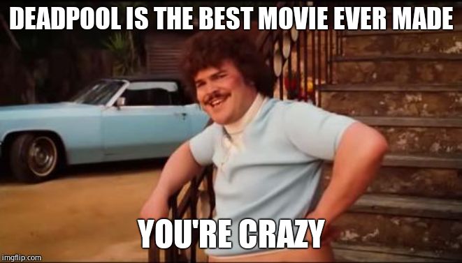 Nacho Libre You're Crazy | DEADPOOL IS THE BEST MOVIE EVER MADE; YOU'RE CRAZY | image tagged in nacho libre you're crazy | made w/ Imgflip meme maker
