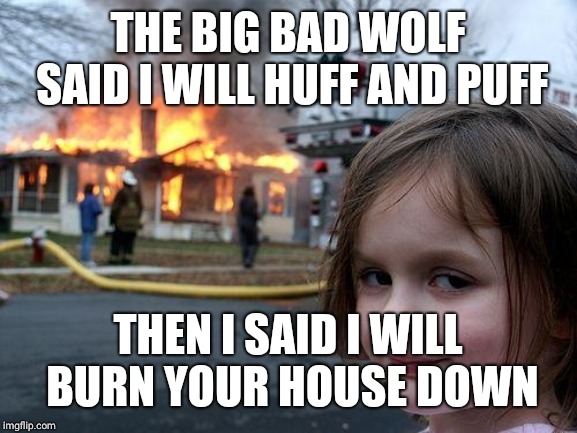 Disaster Girl Meme | THE BIG BAD WOLF SAID I WILL HUFF AND PUFF; THEN I SAID I WILL BURN YOUR HOUSE DOWN | image tagged in memes,disaster girl | made w/ Imgflip meme maker