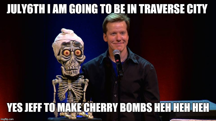 Jeff Dunham 01 | JULY6TH I AM GOING TO BE IN TRAVERSE CITY; YES JEFF TO MAKE CHERRY BOMBS HEH HEH HEH | image tagged in jeff dunham 01 | made w/ Imgflip meme maker