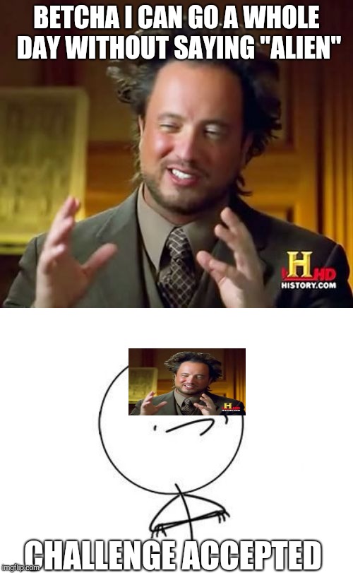 BETCHA I CAN GO A WHOLE DAY WITHOUT SAYING "ALIEN"; CHALLENGE ACCEPTED | image tagged in memes,challenge accepted rage face,ancient aliens | made w/ Imgflip meme maker