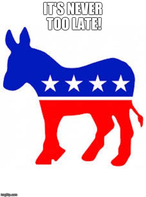 Democrat donkey | IT'S NEVER TOO LATE! | image tagged in democrat donkey | made w/ Imgflip meme maker