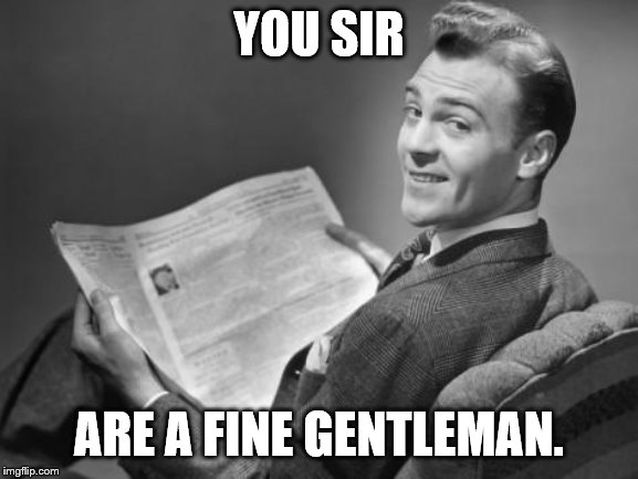 50's newspaper | YOU SIR ARE A FINE GENTLEMAN. | image tagged in 50's newspaper | made w/ Imgflip meme maker