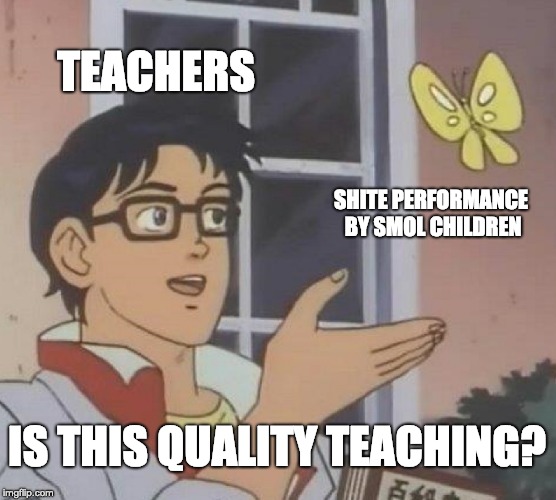 Is This A Pigeon Meme | TEACHERS; SHITE PERFORMANCE BY SMOL CHILDREN; IS THIS QUALITY TEACHING? | image tagged in memes,is this a pigeon | made w/ Imgflip meme maker