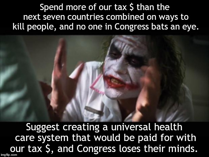 Joker everybody loses their minds big borders | Spend more of our tax $ than the next seven countries combined on ways to kill people, and no one in Congress bats an eye. Suggest creating a universal health care system that would be paid for with our tax $, and Congress loses their minds. | image tagged in joker everybody loses their minds big borders | made w/ Imgflip meme maker