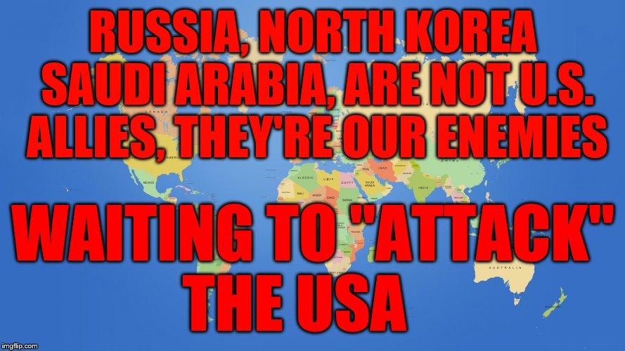 world map | RUSSIA, NORTH KOREA SAUDI ARABIA, ARE NOT U.S. ALLIES, THEY'RE OUR ENEMIES; WAITING TO "ATTACK"      THE USA | image tagged in world map | made w/ Imgflip meme maker