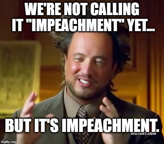You're about to see what a real American political party can do. | WE'RE NOT CALLING IT "IMPEACHMENT" YET... BUT IT'S IMPEACHMENT. | image tagged in memes,ancient aliens,impeach trump,trump,robert mueller,treason | made w/ Imgflip meme maker