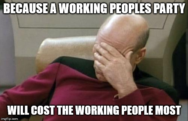 Captain Picard Facepalm Meme | BECAUSE A WORKING PEOPLES PARTY WILL COST THE WORKING PEOPLE MOST | image tagged in memes,captain picard facepalm | made w/ Imgflip meme maker