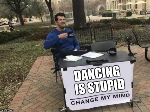 Think about it, all your doing is moving around making weird moves.  It's so stupid. | DANCING IS STUPID | image tagged in change my mind | made w/ Imgflip meme maker