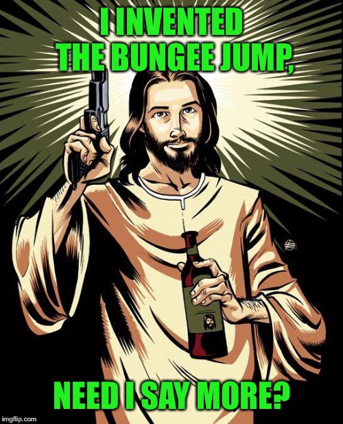 Ghetto Jesus Meme | I INVENTED THE BUNGEE JUMP, NEED I SAY MORE? | image tagged in memes,ghetto jesus | made w/ Imgflip meme maker