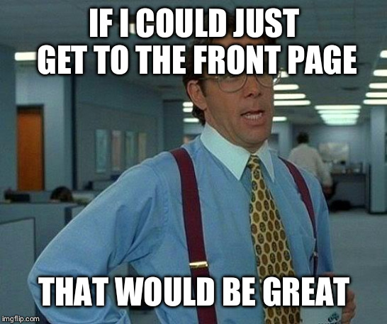 That Would Be Great | IF I COULD JUST GET TO THE FRONT PAGE; THAT WOULD BE GREAT | image tagged in memes,that would be great | made w/ Imgflip meme maker