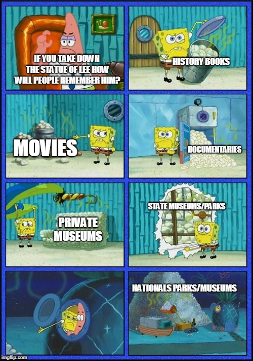 Spongebob HMMM Meme | HISTORY BOOKS; IF YOU TAKE DOWN THE STATUE OF LEE HOW WILL PEOPLE REMEMBER HIM? MOVIES; DOCUMENTARIES; STATE MUSEUMS/PARKS; PRIVATE MUSEUMS; NATIONALS PARKS/MUSEUMS | image tagged in spongebob hmmm meme | made w/ Imgflip meme maker