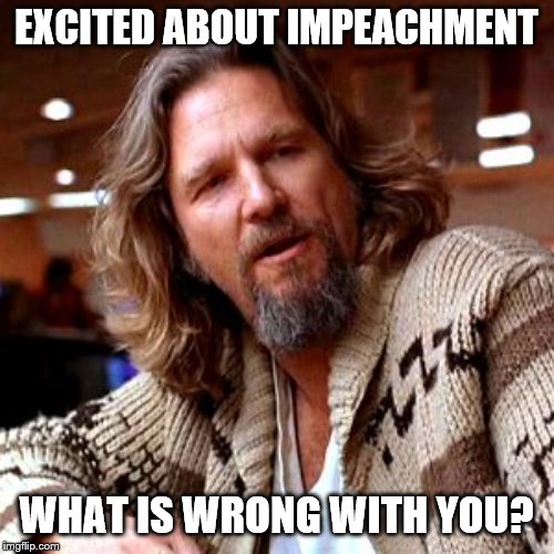 Confused Lebowski Meme | EXCITED ABOUT IMPEACHMENT WHAT IS WRONG WITH YOU? | image tagged in memes,confused lebowski | made w/ Imgflip meme maker